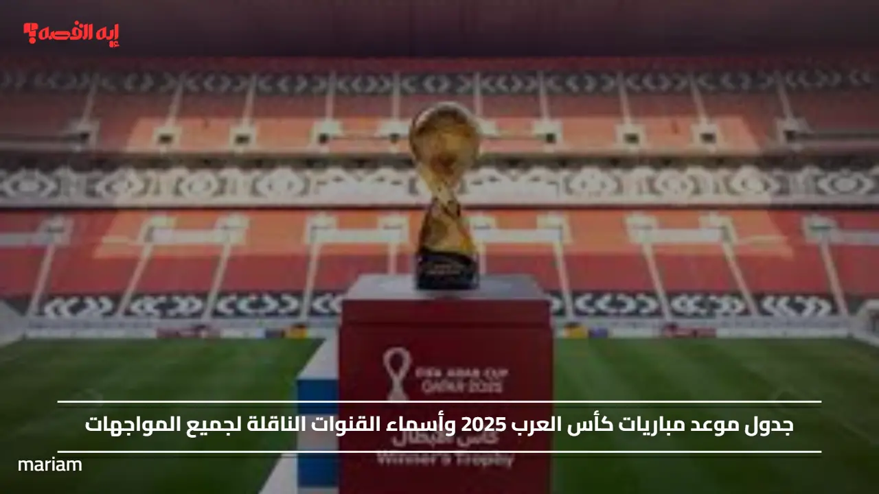 جدول موعد مباريات كأس العرب 2025 وأسماء القنوات الناقلة لجميع المواجهات